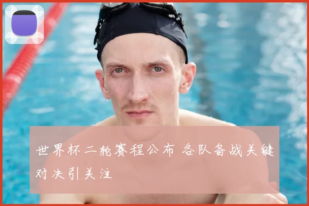 世界杯二轮赛程公布 各队备战关键对决引关注
