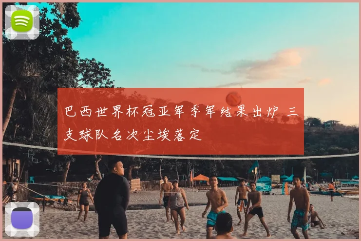 巴西世界杯冠亚军季军结果出炉 三支球队名次尘埃落定