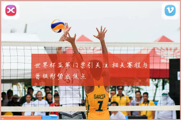 世界杯亚军门票引关注 相关赛程与晋级形势成焦点