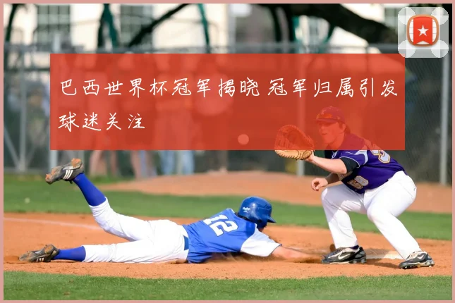 巴西世界杯冠军揭晓 冠军归属引发球迷关注