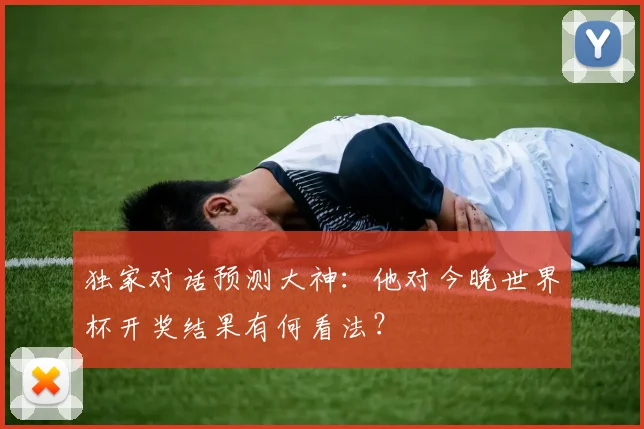 独家对话预测大神:他对今晚世界杯开奖结果有何看法?