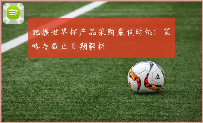 把握世界杯产品采购最佳时机：策略与截止日期解析
