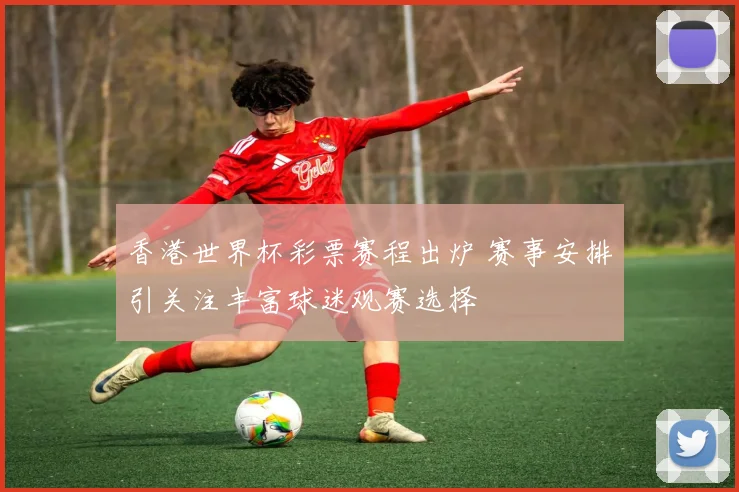 香港世界杯彩票赛程出炉 赛事安排引关注丰富球迷观赛选择