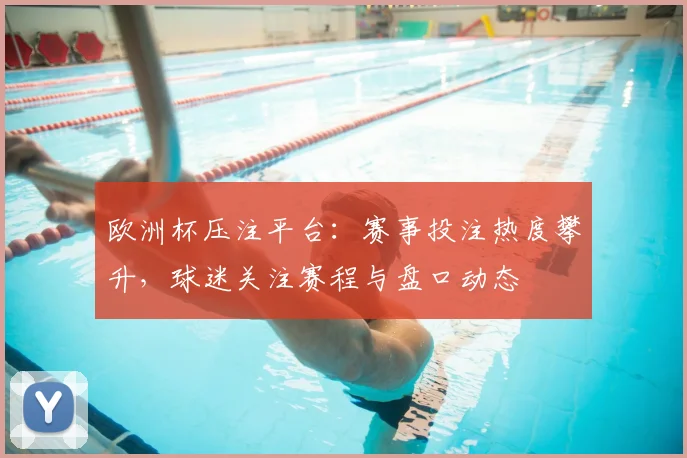 欧洲杯压注平台：赛事投注热度攀升，球迷关注赛程与盘口动态