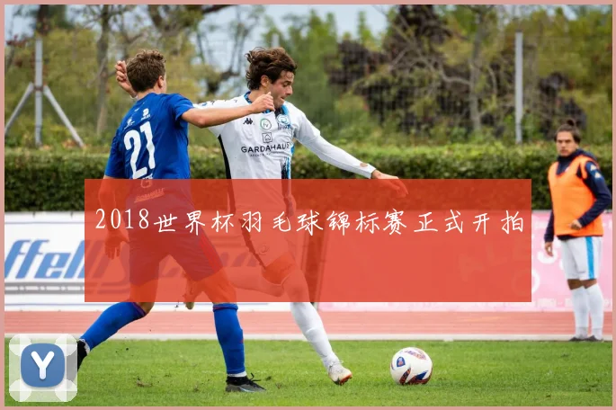 2018世界杯羽毛球锦标赛正式开拍