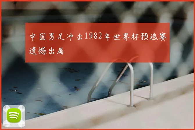中国男足冲击1982年世界杯预选赛遗憾出局