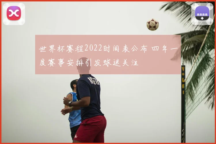 世界杯赛程2022时间表公布 四年一度赛事安排引发球迷关注