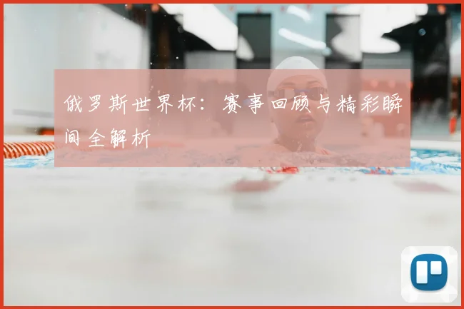 俄罗斯世界杯:赛事回顾与精彩瞬间全解析