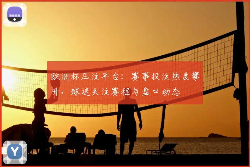 欧洲杯压注平台：赛事投注热度攀升，球迷关注赛程与盘口动态