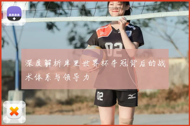 深度解析库里世界杯夺冠背后的战术体系与领导力