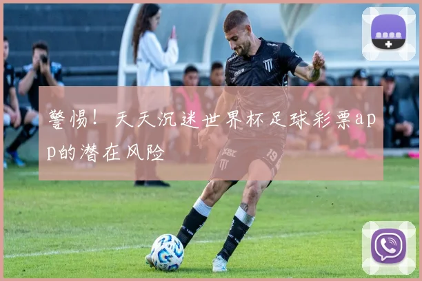 警惕!天天沉迷世界杯足球彩票app的潜在风险