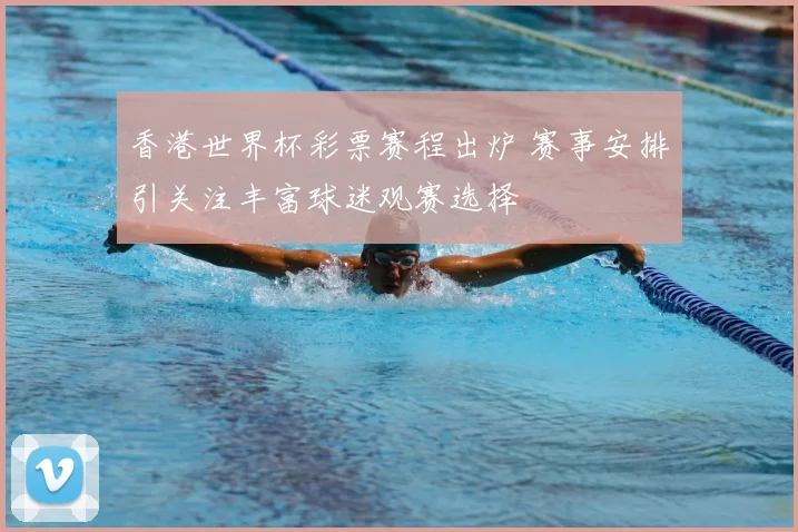香港世界杯彩票赛程出炉 赛事安排引关注丰富球迷观赛选择