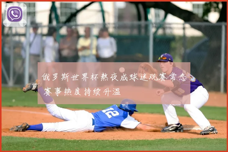 俄罗斯世界杯熬夜成球迷观赛常态 赛事热度持续升温