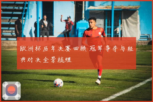 欧洲杯历年决赛回顾 冠军争夺与经典对决全景梳理