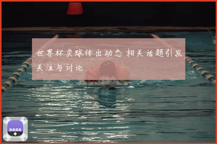世界杯卖球传出动态 相关话题引发关注与讨论