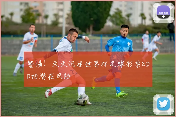 警惕！天天沉迷世界杯足球彩票app的潜在风险