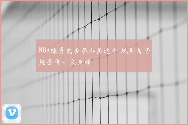 NBA球员能否参加奥运会 规则与资格条件一文看懂