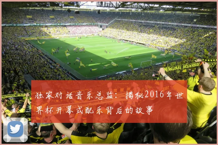 独家对话音乐总监:揭秘2016年世界杯开幕式配乐背后的故事