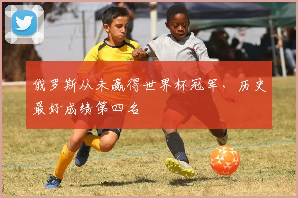 俄罗斯从未赢得世界杯冠军,历史最好成绩第四名