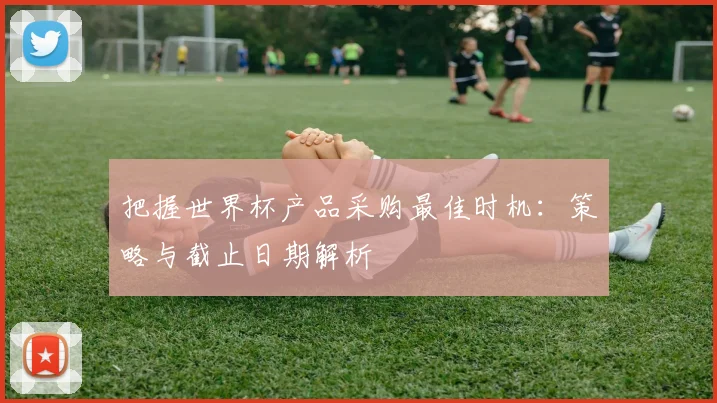 把握世界杯产品采购最佳时机:策略与截止日期解析