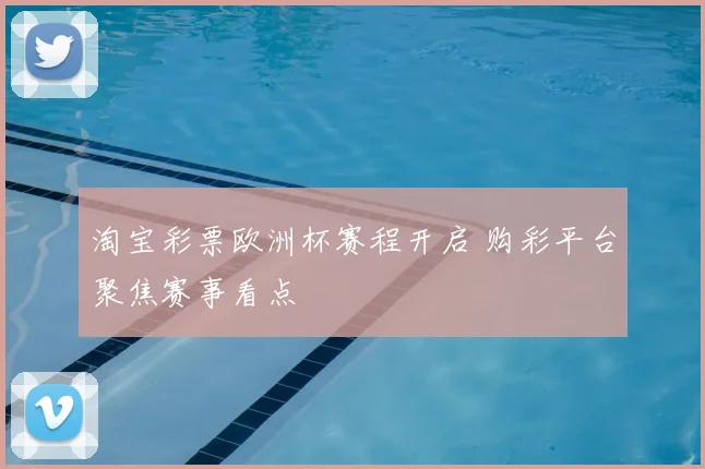 淘宝彩票欧洲杯赛程开启 购彩平台聚焦赛事看点