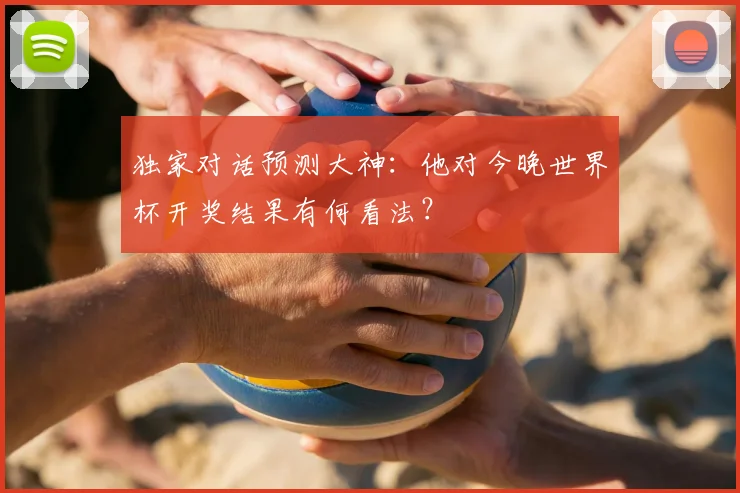 独家对话预测大神:他对今晚世界杯开奖结果有何看法?
