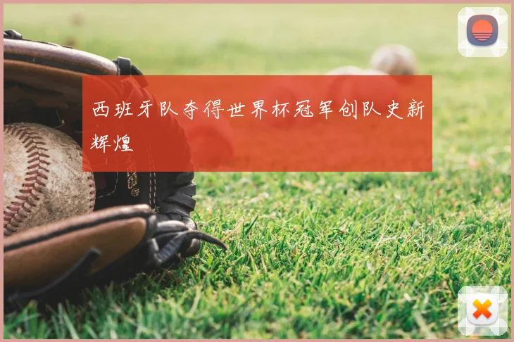 西班牙队夺得世界杯冠军创队史新辉煌